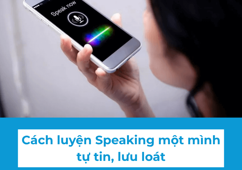 Cách luyện Speaking một mình mà vẫn tự tin, lưu loát